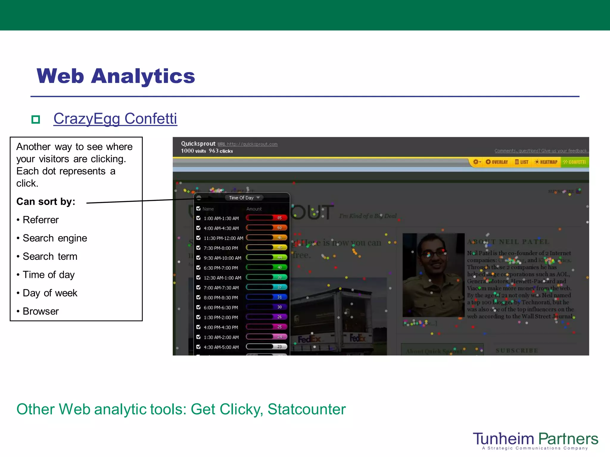 Web Analytics
       CrazyEgg Confetti
Another way to see where
your visitors are clicking.
Each dot represents a
click.
Can sort by:
• Referrer
• Search engine
• Search term
• Time of day
• Day of week
• Browser




Other Web analytic tools: Get Clicky, Statcounter
 