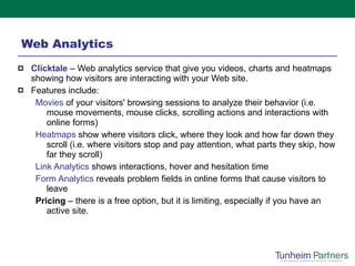 Web Analytics <ul><li>Clicktale   – Web analytics   service that give you videos, charts and heatmaps showing how visitors...