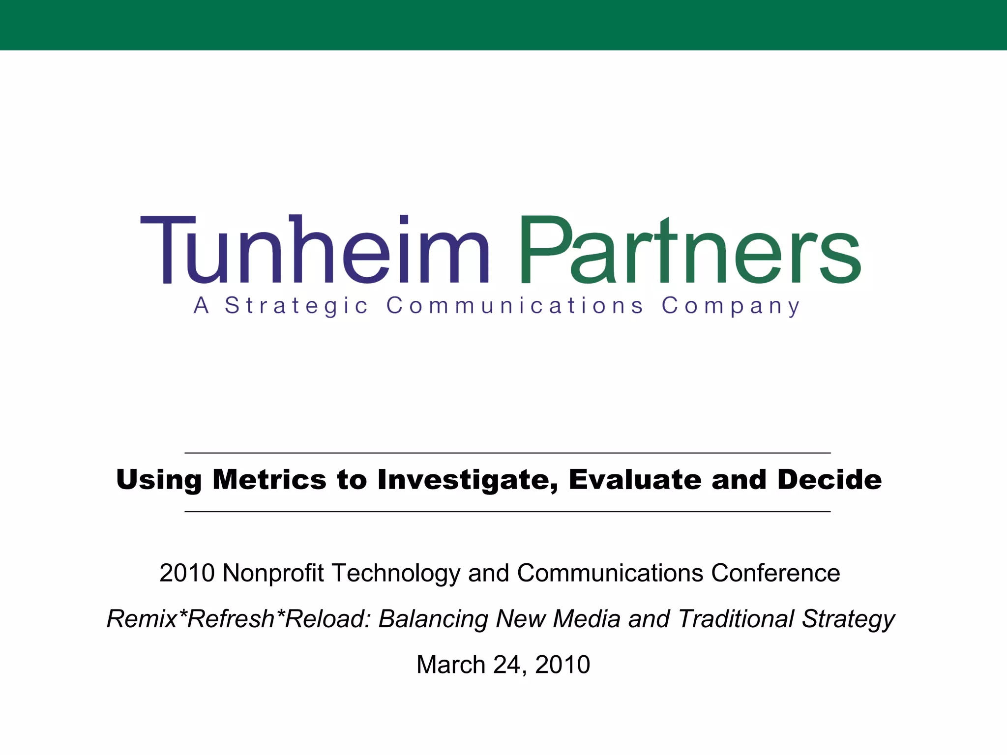 Using Metrics to Investigate, Evaluate and Decide  2010 Nonprofit Technology and Communications Conference  Remix*Refresh*Reload: Balancing New Media and Traditional Strategy  March 24, 2010 