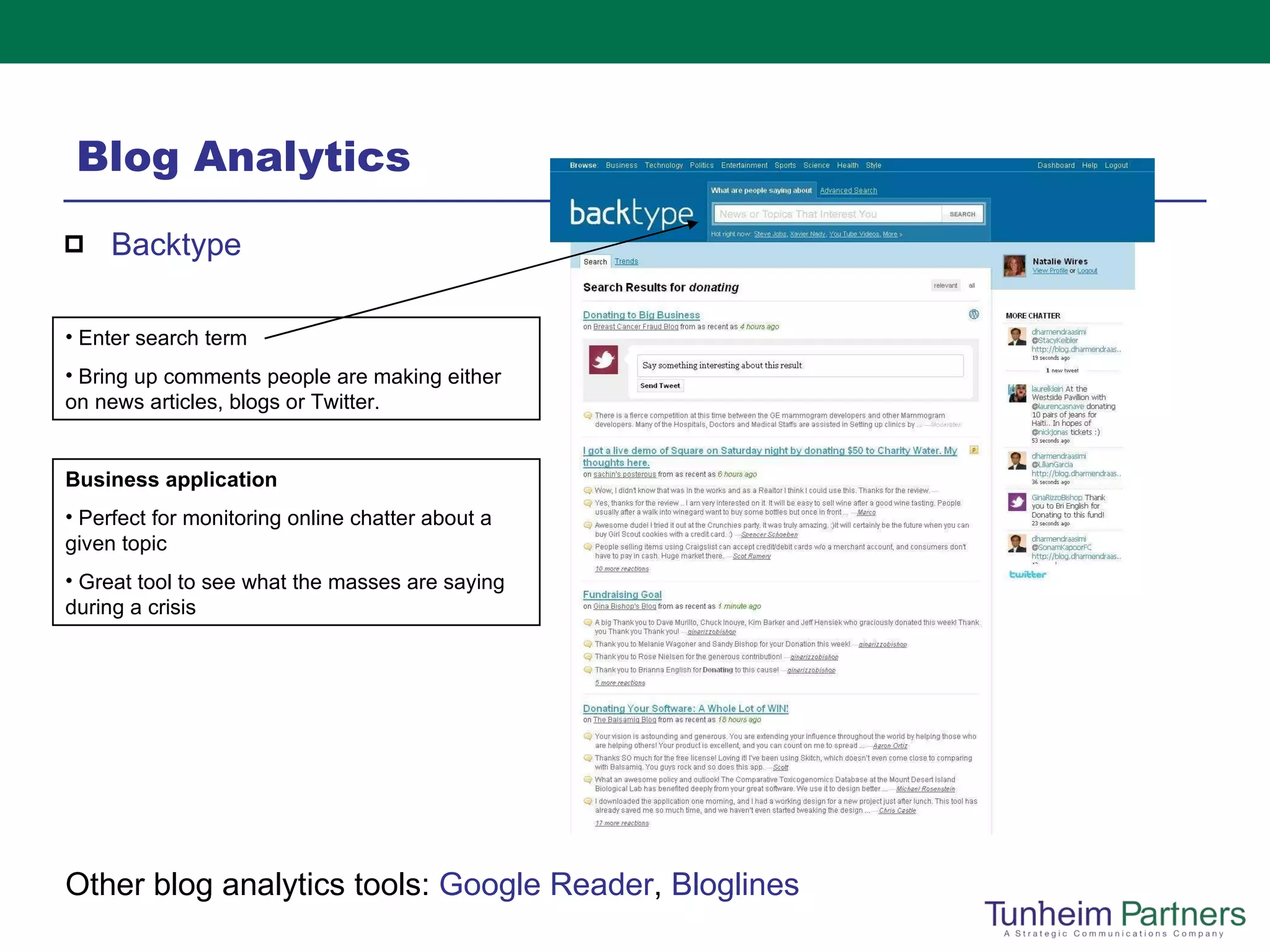 Blog Analytics  Backtype Other blog analytics tools:  Google Reader ,  Bloglines Enter search term Bring up comments people are making either on news articles, blogs or Twitter. Business application Perfect for monitoring online chatter about a given topic Great tool to see what the masses are saying during a crisis 