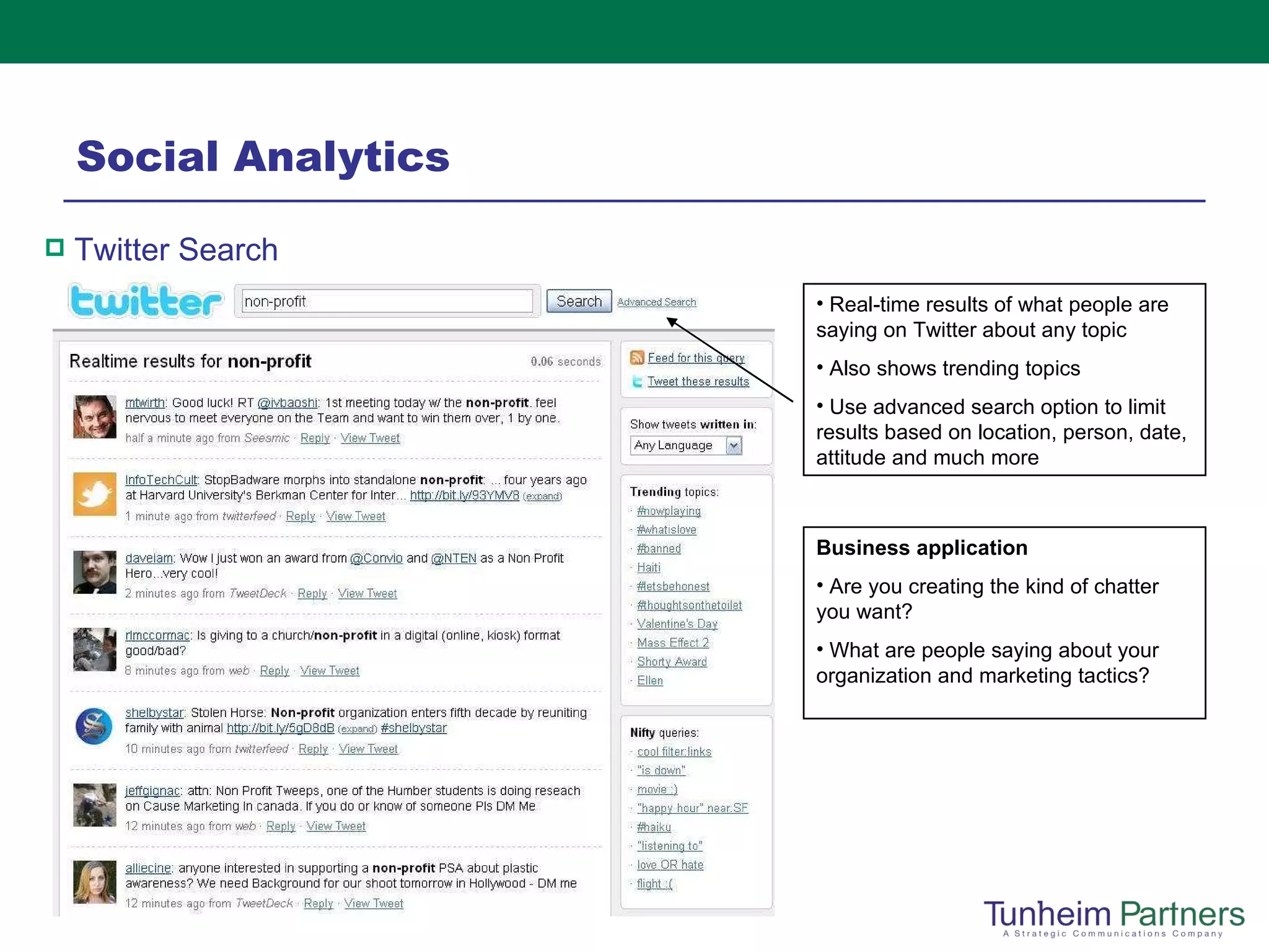 Social Analytics Real-time results of what people are saying on Twitter about any topic Also shows trending topics Use advanced search option to limit results based on location, person, date, attitude and much more Twitter Search Business application Are you creating the kind of chatter you want? What are people saying about your organization and marketing tactics? 