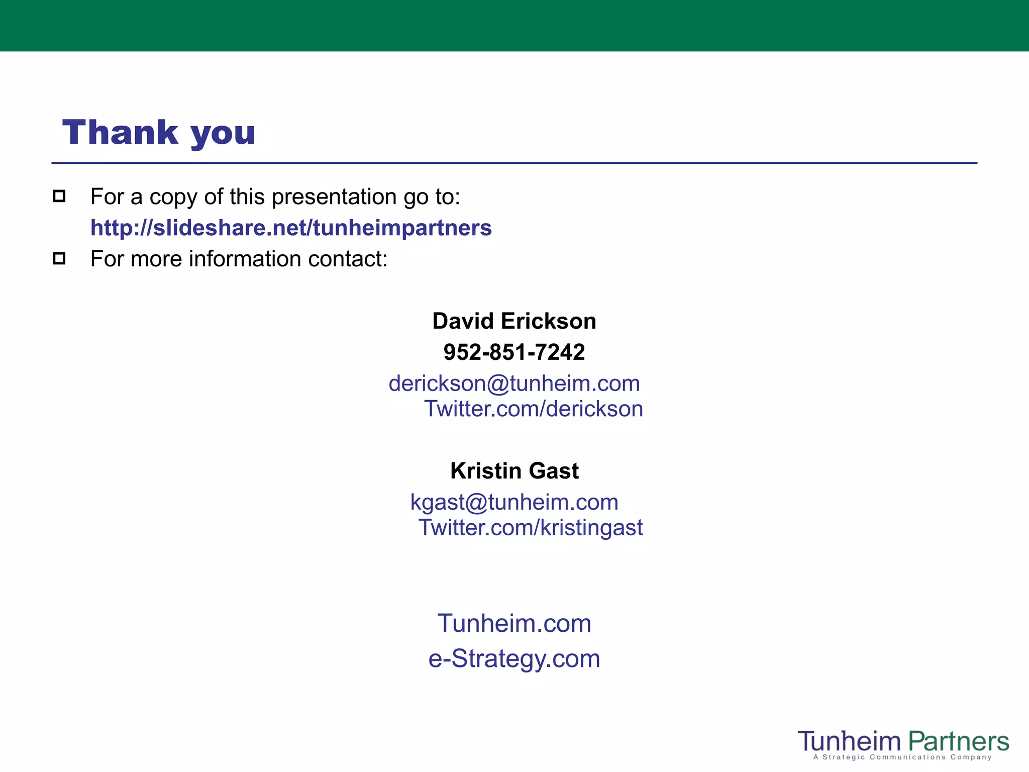 Thank you For a copy of this presentation go to:  http:// slideshare.net/tunheimpartners   For more information contact: David Erickson 952-851-7242 [email_address] Twitter.com/derickson Kristin Gast [email_address] Twitter.com/kristingast   Tunheim.com e-Strategy.com 