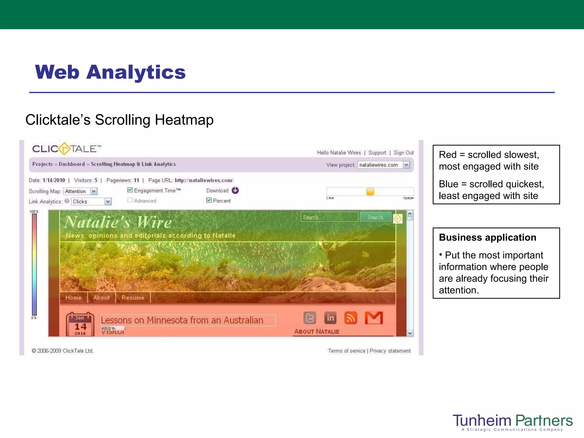Web Analytics Red = scrolled slowest, most engaged with site Blue = scrolled quickest, least engaged with site Clicktale’s Scrolling Heatmap Business application  Put the most important information where people are already focusing their attention.  
