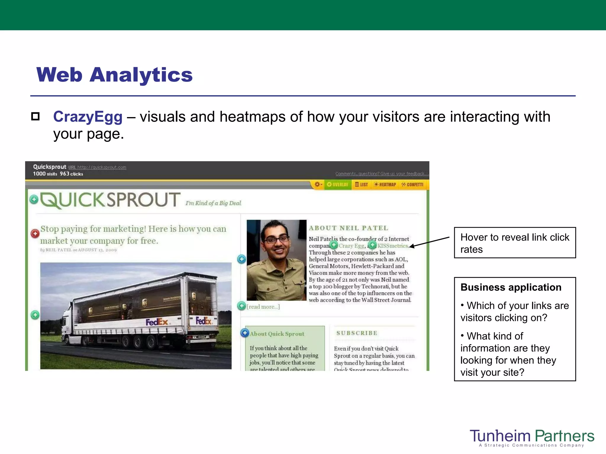 Web Analytics CrazyEgg   – visuals and heatmaps of how your visitors are interacting with your page.  Hover to reveal link click rates Business application Which of your links are visitors clicking on? What kind of information are they looking for when they visit your site? 