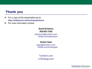 Thank you For a copy of this presentation go to:  http:// slideshare.net/tunheimpartners   For more information contact: David Erickson 952-851-7242 [email_address] Twitter.com/derickson Kristin Gast [email_address] Twitter.com/kristingast   Tunheim.com e-Strategy.com 