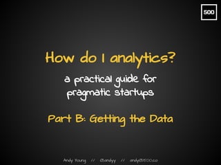 Andy Young // @andyy // andy@500.co
How do I analytics?
a practical guide for
pragmatic startups
Part B: Getting the Data
 