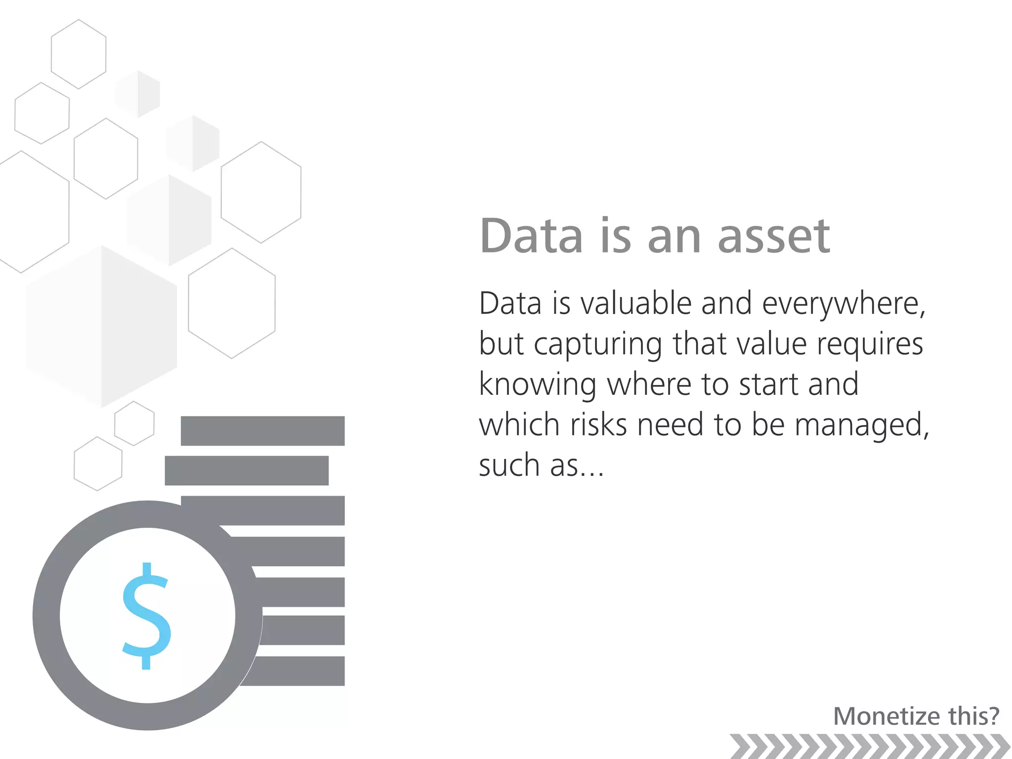Data is an asset
Data is valuable and everywhere,
but capturing that value requires
knowing where to start and
which risks need to be managed,
such as...
Monetize this?
 