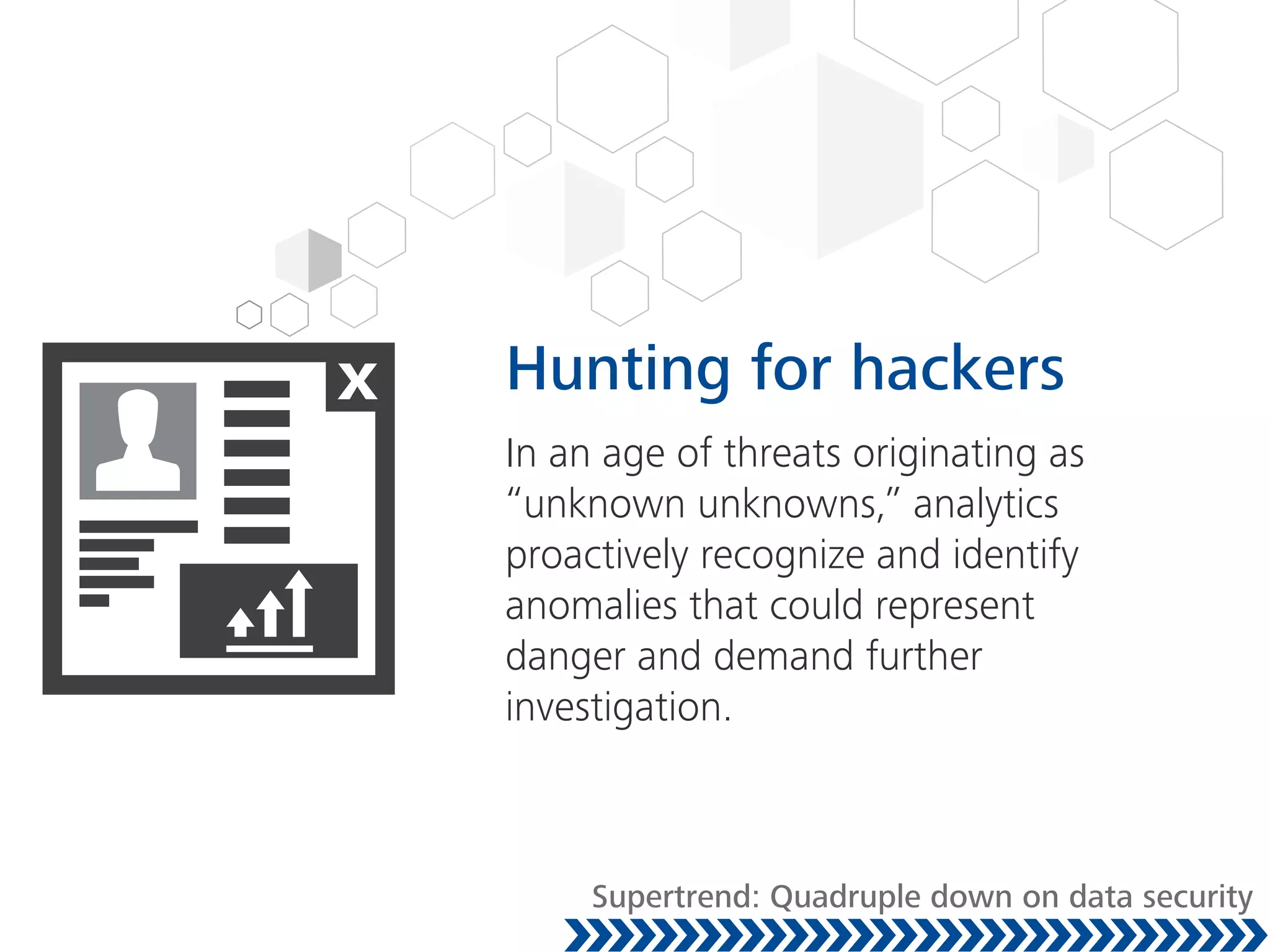 Hunting for hackers
In an age of threats originating as
“unknown unknowns,” analytics
proactively recognize and identify
anomalies that could represent
danger and demand further
investigation.
Supertrend: Quadruple down on data security
 