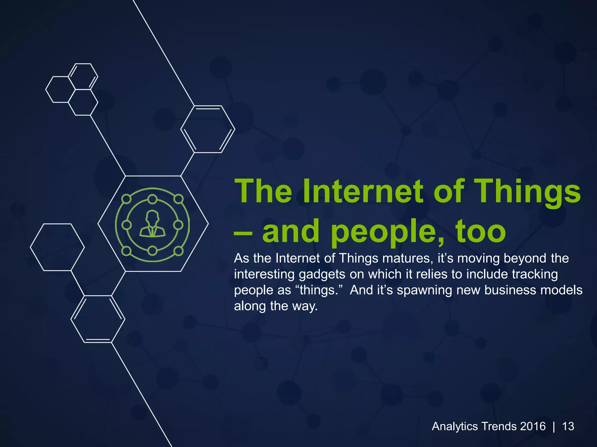The Internet of Things
– and people, too
As the Internet of Things matures, it’s moving beyond the
interesting gadgets on which it relies to include tracking
people as “things.” And it’s spawning new business models
along the way.
Analytics Trends 2016 | 13
 