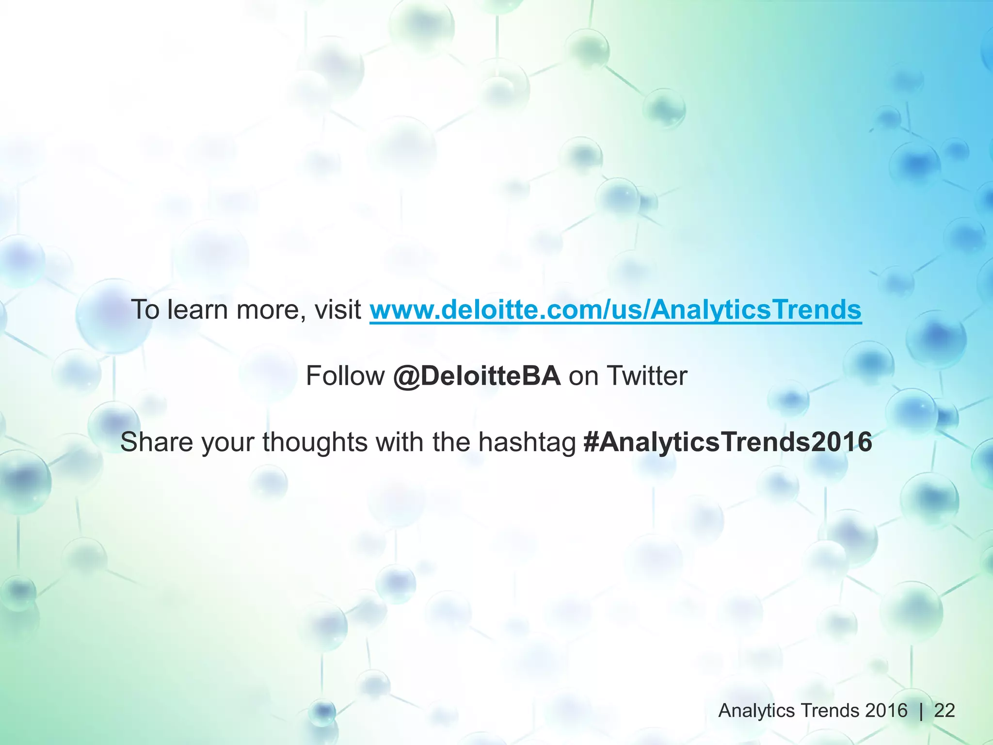 To learn more, visit www.deloitte.com/us/AnalyticsTrends
Follow @DeloitteBA on Twitter
Share your thoughts with the hashtag #AnalyticsTrends2016
Analytics Trends 2016 | 22
 