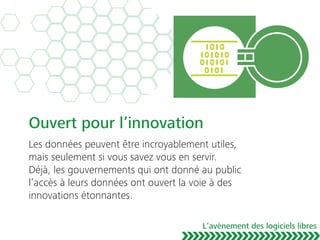 Ouvert pour l’innovation
Les données peuvent être incroyablement utiles,
mais seulement si vous savez vous en servir.
Déjà, les gouvernements qui ont donné au public
l’accès à leurs données ont ouvert la voie à des
innovations étonnantes.
L’avènement des logiciels libres
 