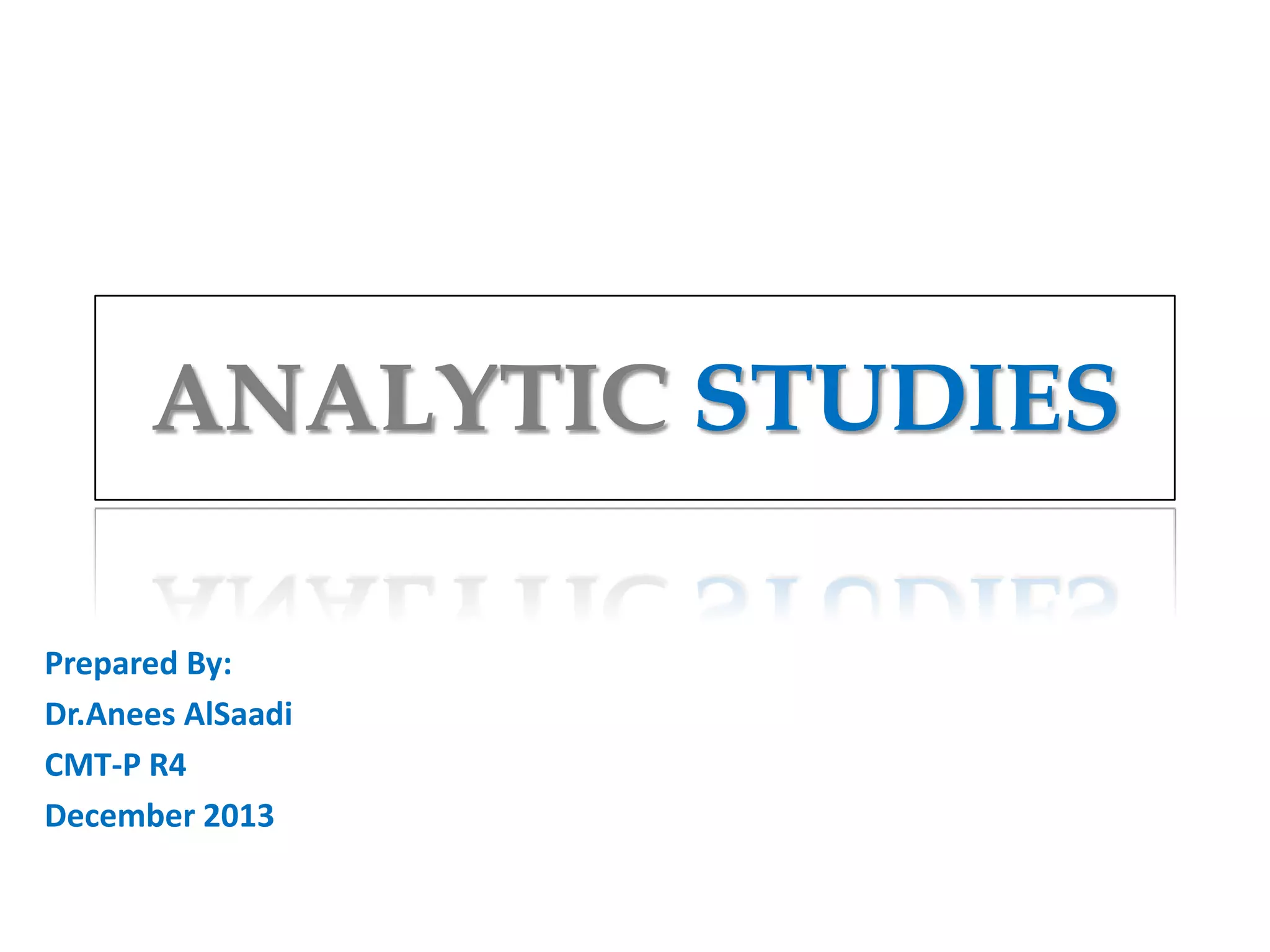 ANALYTIC STUDIES
Prepared By:
Dr.Anees AlSaadi
CMT-P R4
December 2013

 