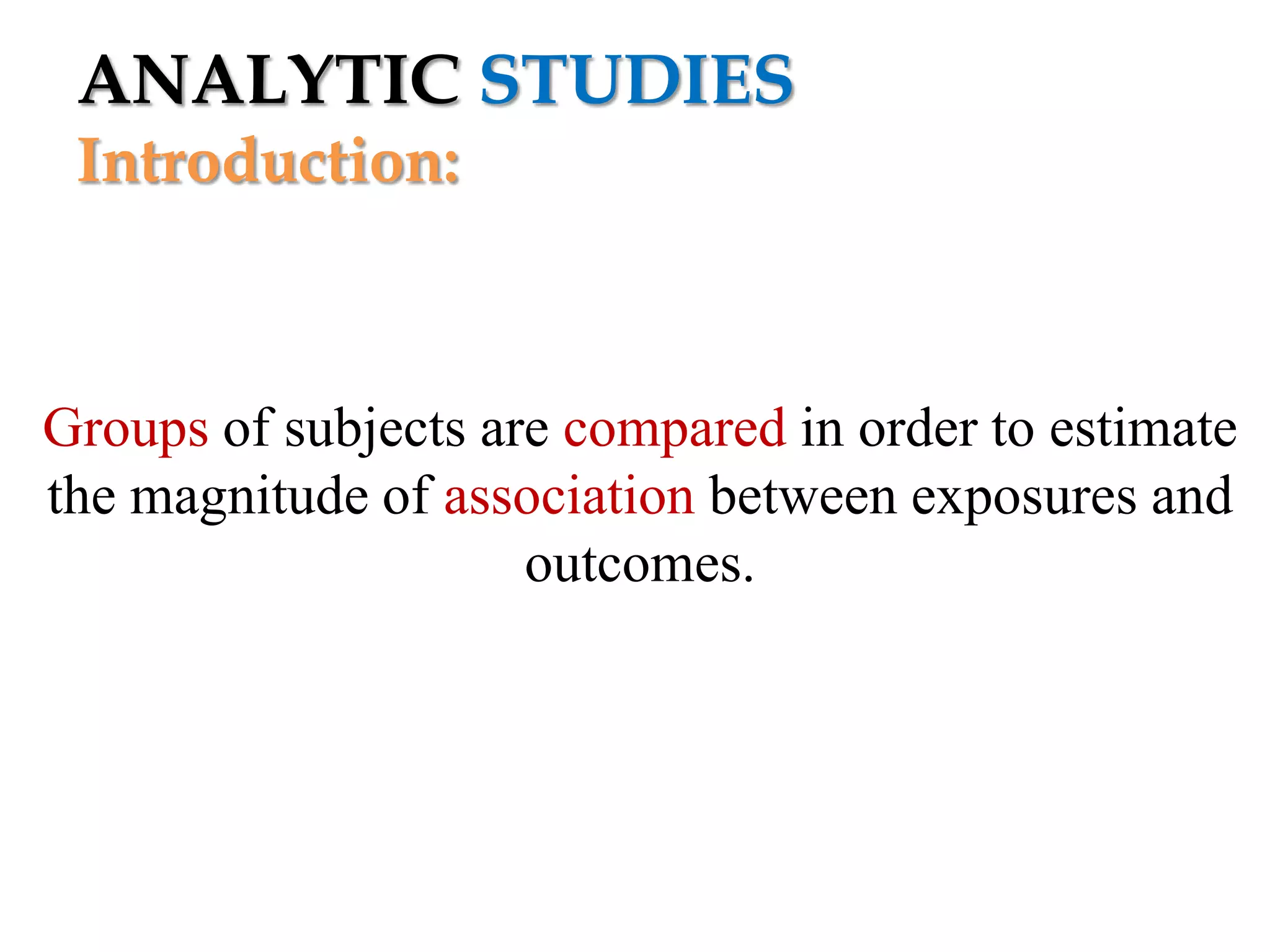 ANALYTIC STUDIES
Introduction:

Groups of subjects are compared in order to estimate
the magnitude of association between exposures and
outcomes.

 