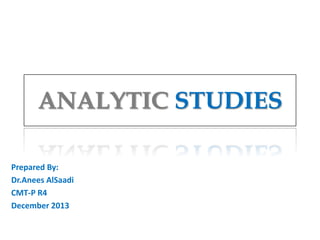 ANALYTIC STUDIES
Prepared By:
Dr.Anees AlSaadi
CMT-P R4
December 2013

 