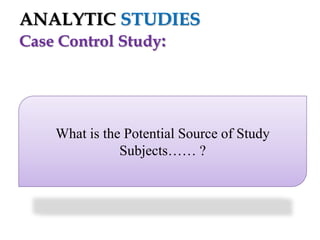 ANALYTIC STUDIES
Case Control Study:

What is the Potential Source of Study
Subjects…… ?

 