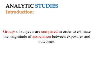 ANALYTIC STUDIES
Introduction:

Groups of subjects are compared in order to estimate
the magnitude of association between exposures and
outcomes.

 