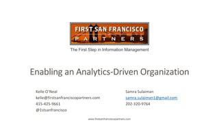 The First Step in Information Management
www.firstsanfranciscopartners.com
Enabling an Analytics-Driven Organization
Kelle O’Neal
kelle@firstsanfranciscopartners.com
415-425-9661
@1stsanfrancisco
Samra Sulaiman
samra.sulaiman1@gmail.com
202-320-9764
 