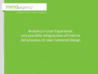 mind agency 
a New Energy Company 
1 
Analytics e User Experience: 
una possibile integrazione all’interno del processo di User Centered Design  