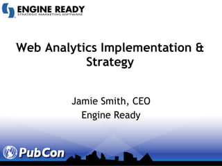 Web Analytics Implementation & Strategy Jamie Smith, CEO Engine Ready 