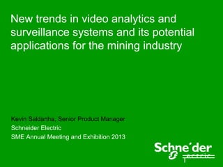 New trends in video analytics and
surveillance systems and its potential
applications for the mining industry
Kevin Saldanha, Senior Product Manager
Schneider Electric
SME Annual Meeting and Exhibition 2013
 