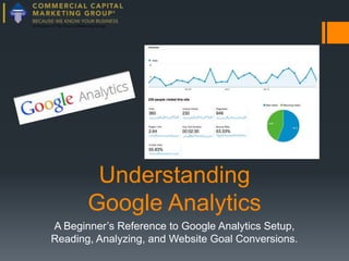 Understanding
Google Analytics
A Beginner’s Reference to Google Analytics Setup,
Reading, Analyzing, and Website Goal Conversions.

 