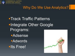 Why Do We Use Analytics?

Track Traffic Patterns
Integrate Other Google
Programs:
Adsense
Adwords

Its Free!

 