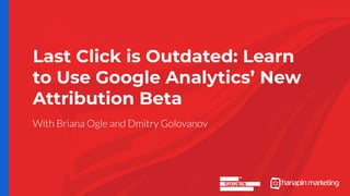 Last Click is Outdated: Learn
to Use Google Analytics’ New
Attribution Beta
 
