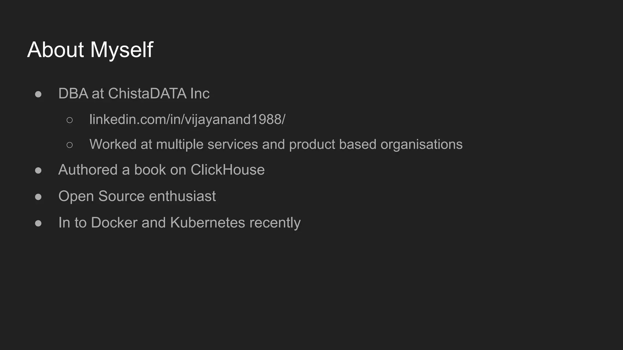 About Myself
● DBA at ChistaDATA Inc
○ linkedin.com/in/vijayanand1988/
○ Worked at multiple services and product based organisations
● Authored a book on ClickHouse
● Open Source enthusiast
● In to Docker and Kubernetes recently