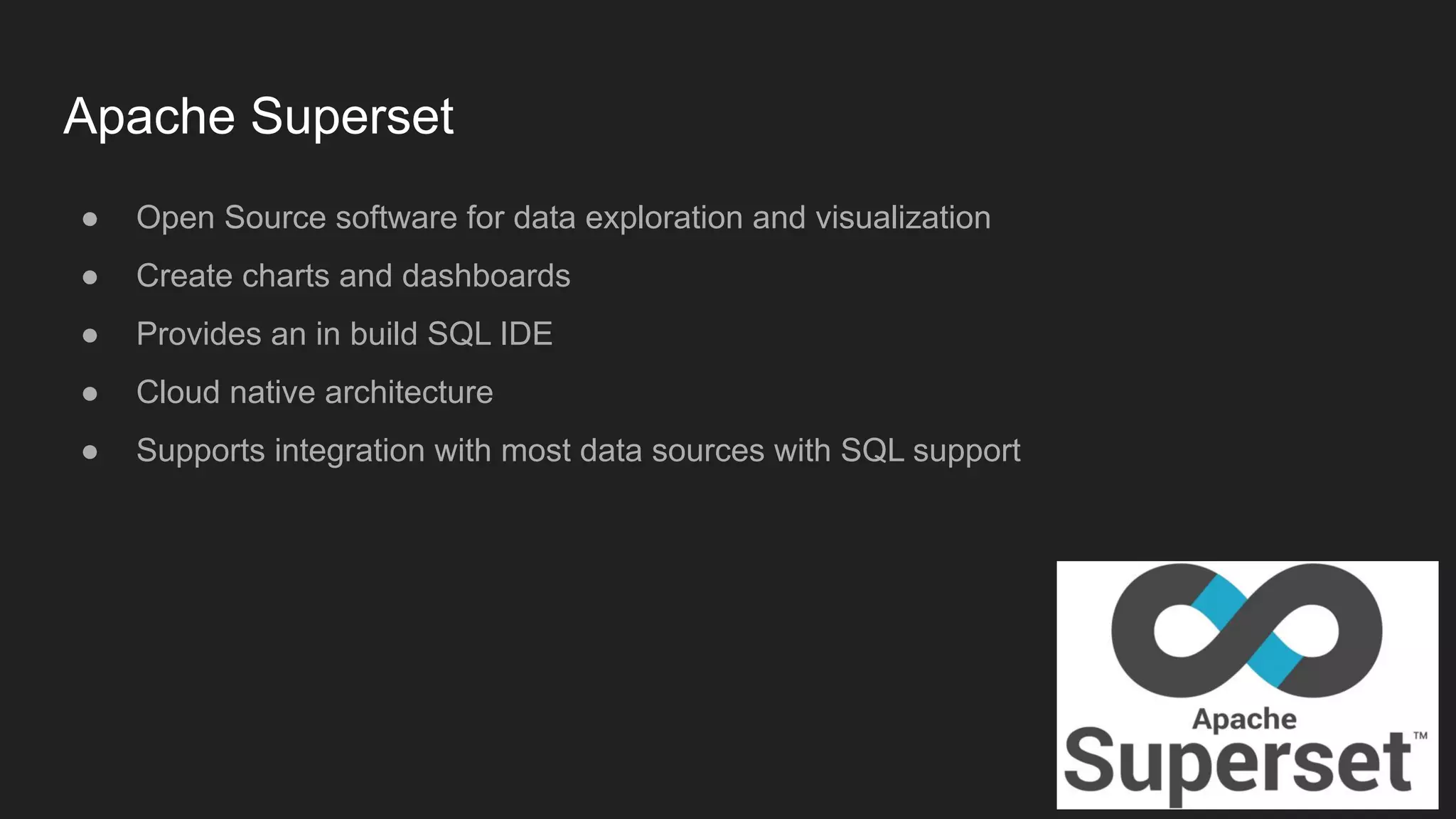 Apache Superset
● Open Source software for data exploration and visualization
● Create charts and dashboards
● Provides an in build SQL IDE
● Cloud native architecture
● Supports integration with most data sources with SQL support