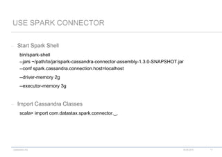 codecentric AG
– Start Spark Shell
bin/spark-shell
--jars ~/path/to/jar/spark-cassandra-connector-assembly-1.3.0-SNAPSHOT.jar
--conf spark.cassandra.connection.host=localhost
--driver-memory 2g
--executor-memory 3g
– Import Cassandra Classes
scala> import com.datastax.spark.connector._,
USE SPARK CONNECTOR
18.06.2015 17
 