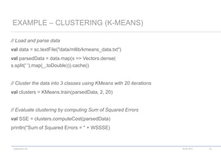 codecentric AG
// Load and parse data
val data = sc.textFile("data/mllib/kmeans_data.txt")
val parsedData = data.map(s => Vectors.dense(
s.split(' ').map(_.toDouble))).cache()
// Cluster the data into 3 classes using KMeans with 20 iterations
val clusters = KMeans.train(parsedData, 2, 20)
// Evaluate clustering by computing Sum of Squared Errors
val SSE = clusters.computeCost(parsedData)
println("Sum of Squared Errors = " + WSSSE)
EXAMPLE – CLUSTERING (K-MEANS)
18.06.2015 42
 