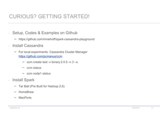 codecentric AG
– Setup, Codes & Examples on Github
 https://github.com/mniehoff/spark-cassandra-playground
– Install Cassandra
 For local experiments: Cassandra Cluster Manager
https://github.com/pcmanus/ccm
 ccm create test -v binary:2.0.5 -n 3 –s
 ccm status
 ccm node1 status
– Install Spark
 Tar Ball (Pre Built for Hadoop 2.6)
 HomeBrew
 MacPorts
CURIOUS? GETTING STARTED!
18.06.2015 51
 