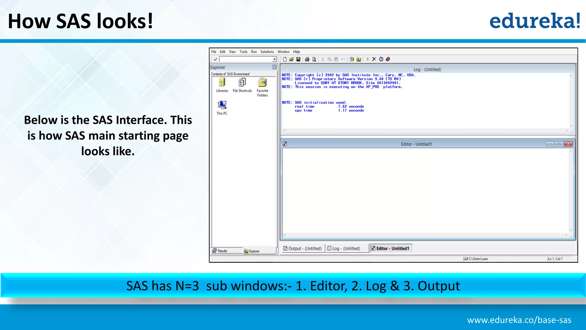 www.edureka.co/base-sas
How SAS looks!
SAS has N=3 sub windows:- 1. Editor, 2. Log & 3. Output
Below is the SAS Interface. This
is how SAS main starting page
looks like.
 