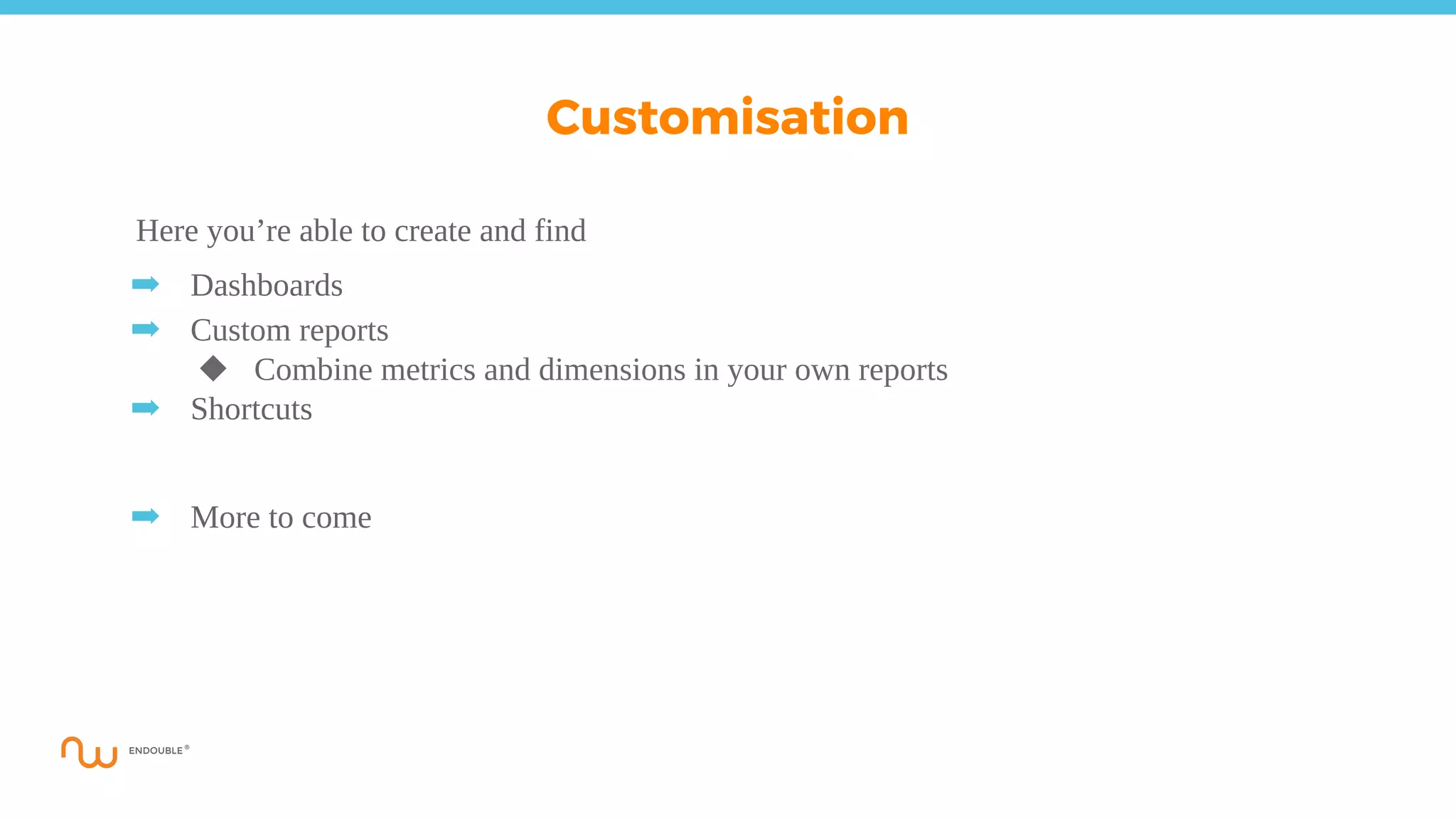Here you’re able to create and find
➡ Dashboards
➡ Custom reports
◆ Combine metrics and dimensions in your own reports
➡ Shortcuts
➡ More to come
Customisation
 