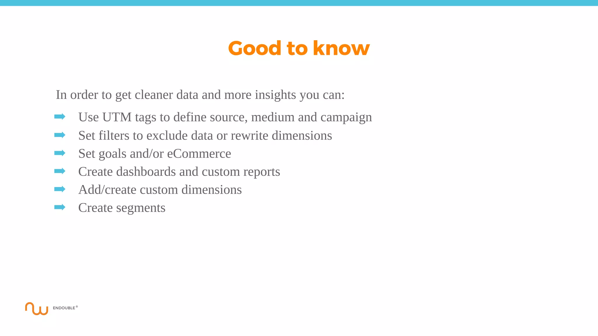 In order to get cleaner data and more insights you can:
➡ Use UTM tags to define source, medium and campaign
➡ Set filters to exclude data or rewrite dimensions
➡ Set goals and/or eCommerce
➡ Create dashboards and custom reports
➡ Add/create custom dimensions
➡ Create segments
Good to know
 