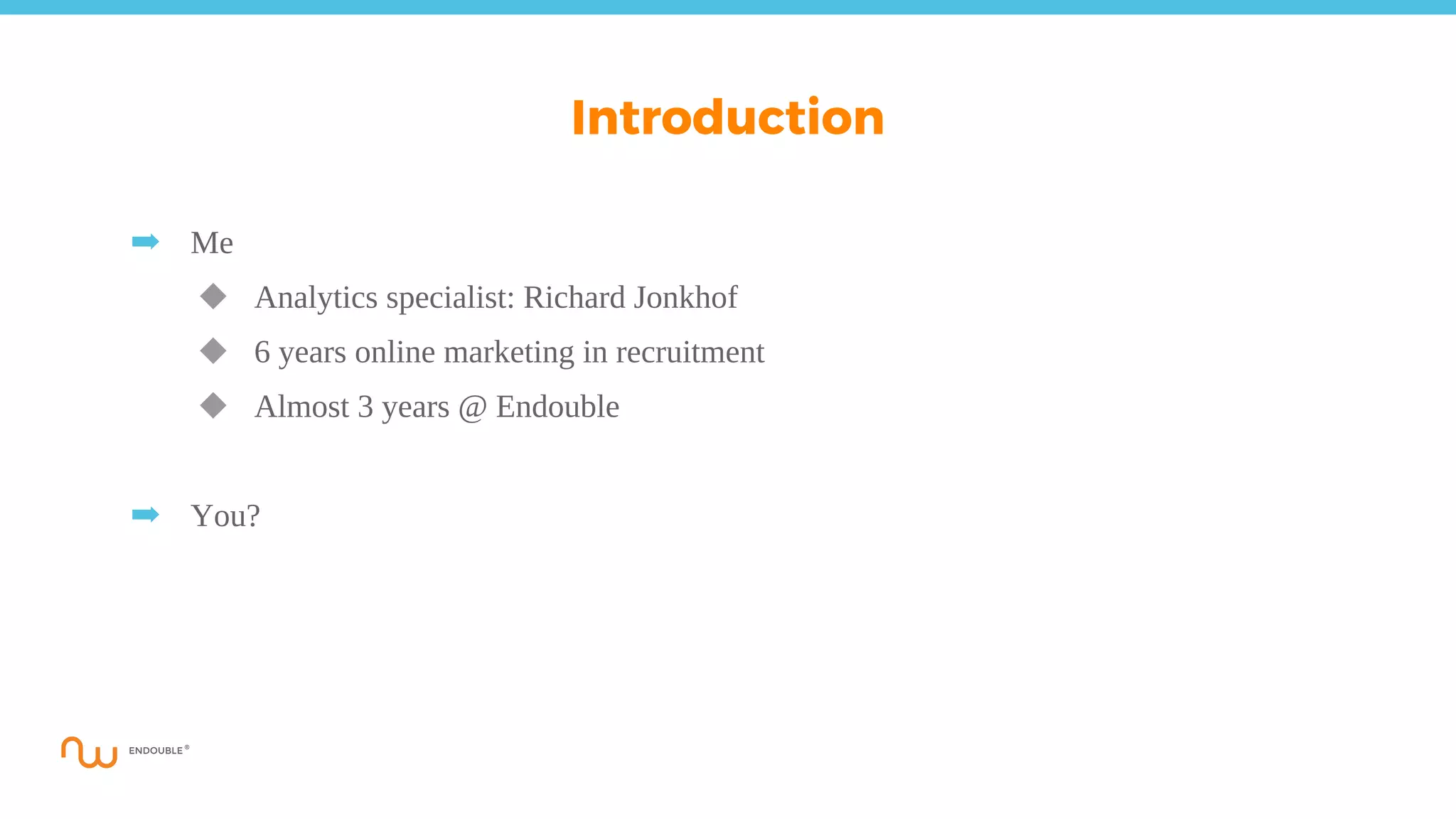 ➡ Me
◆ Analytics specialist: Richard Jonkhof
◆ 6 years online marketing in recruitment
◆ Almost 3 years @ Endouble
➡ You?
Introduction
 