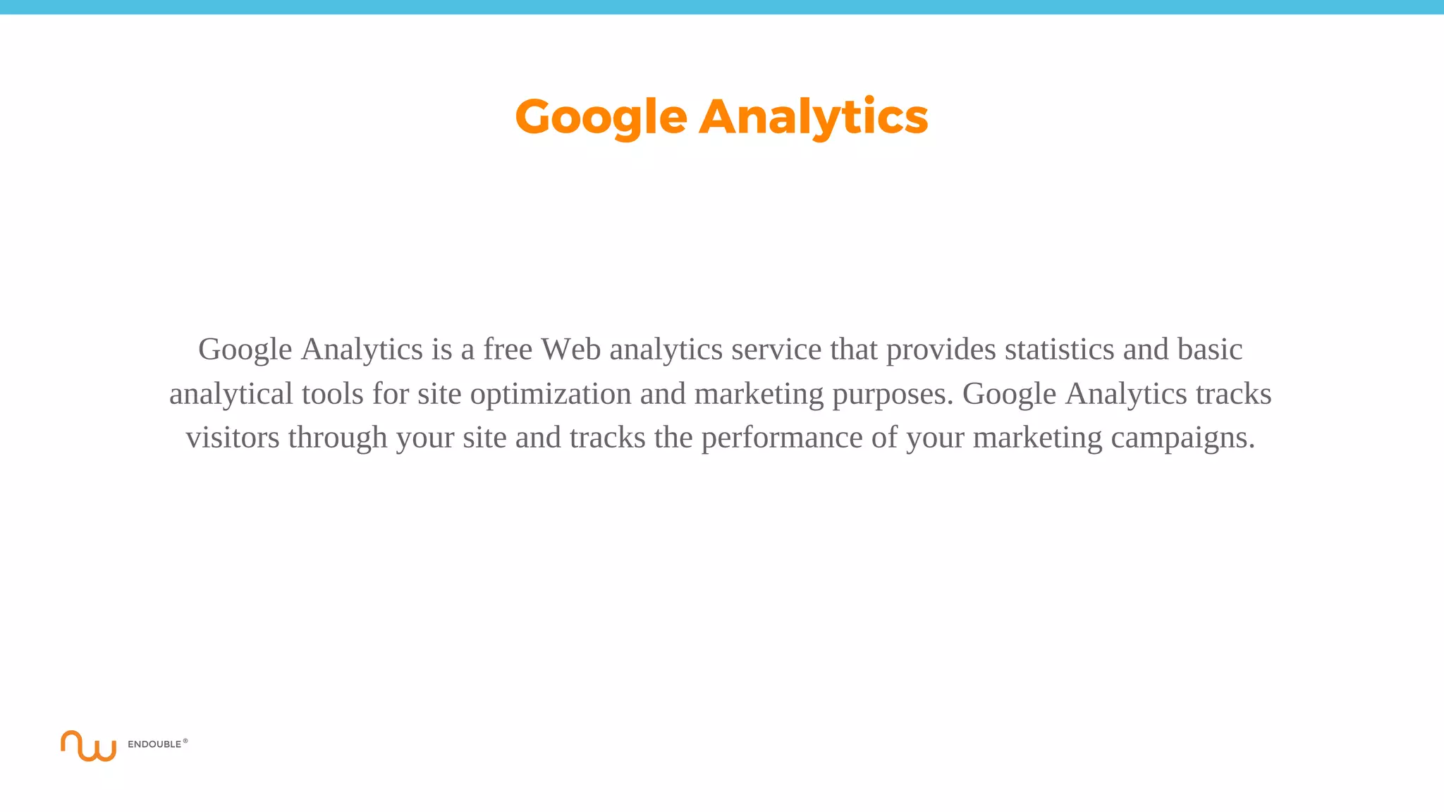Google Analytics is a free Web analytics service that provides statistics and basic
analytical tools for site optimization and marketing purposes. Google Analytics tracks
visitors through your site and tracks the performance of your marketing campaigns.
Google Analytics
 