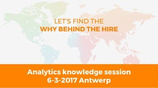 Analytics knowledge session
6-3-2017 Antwerp
LET'S FIND THE
WHY BEHIND THE HIRE
 