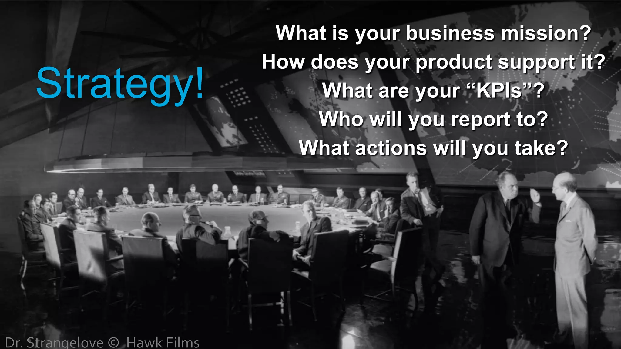 What is your business mission?
How does your product support it?
What are your “KPIs”?
Who will you report to?
What actions will you take?
Strategy!
Dr. Strangelove © Hawk Films
 