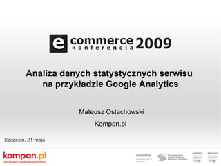Analiza danych statystycznych serwisu
           na przykładzie Google Analytics


                    Mateusz Ostachowski
                        Kompan.pl

Szczecin, 21 maja
 
