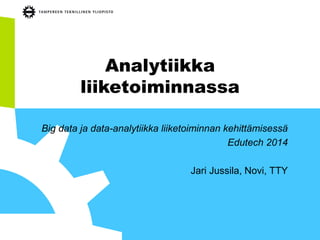 Analytiikka
liiketoiminnassa
Big data ja data-analytiikka liiketoiminnan kehittämisessä
Edutech 2014
Jari Jussila, Novi, TTY
 