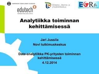Analytiikka toiminnan kehittämisessä 
Jari Jussila 
Novi tutkimuskeskus 
Data-analytiikka PK-yritysten toiminnan kehittämisessä 
4.12.2014  