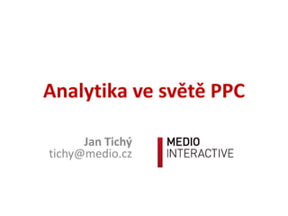Analytika ve světě PPC
Jan Tichý
tichy@medio.cz
 