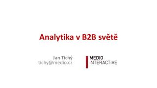 Analytika	
  v	
  B2B	
  světě
Jan	
  Tichý
tichy@medio.cz
 