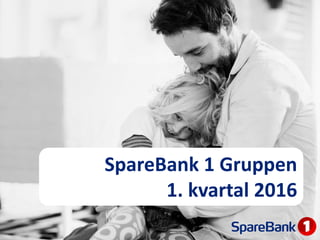 SpareBank 1 Gruppen
1. kvartal 2016
 