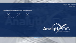 AnalytiX Data Services
Enterprise Data Mapping Governance Automation
For any questions regarding the contents of this presentation please contact us at info@AnalytiXds.com and we will assist you as soon as possible. The contents of this presentation are
protected under NDA. All rights reserved by AnalytiX DS 2016
Unified Platform Introduction and Overview
October 2016
 