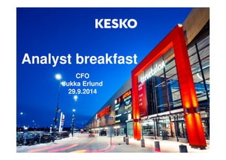 Analyst breakfast 
CFO 
Jukka Erlund 
29.9.2014 
 
