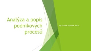 Analýza a popis
podnikových
procesů
Ing. Radek SLANINA, Ph.D.
 