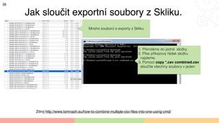 26
Mnoho souborů s exporty z Skliku
1. Přendáme do jedné složky.
2. Přes příkazový řádek složku
najdeme.
3. Pomocí copy *....