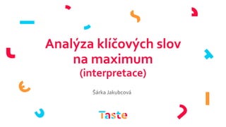 Analýza klíčových slov
na maximum
(interpretace)
Šárka Jakubcová
 